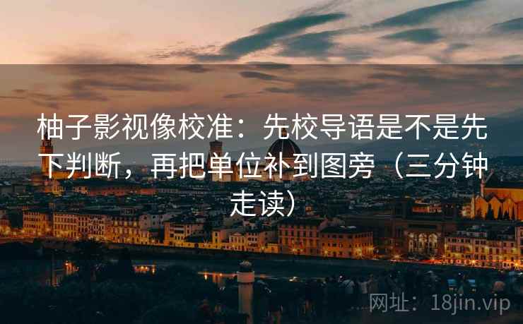 柚子影视像校准：先校导语是不是先下判断，再把单位补到图旁（三分钟走读）
