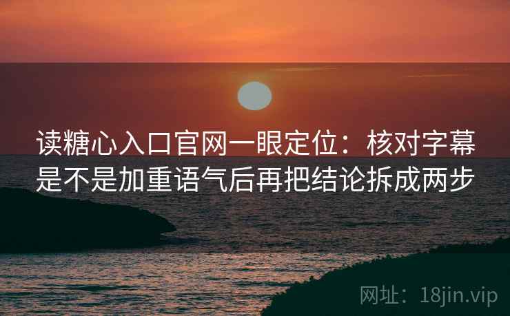 读糖心入口官网一眼定位：核对字幕是不是加重语气后再把结论拆成两步