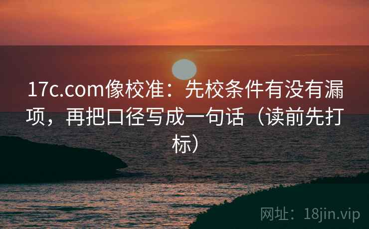 17c.com像校准：先校条件有没有漏项，再把口径写成一句话（读前先打标）