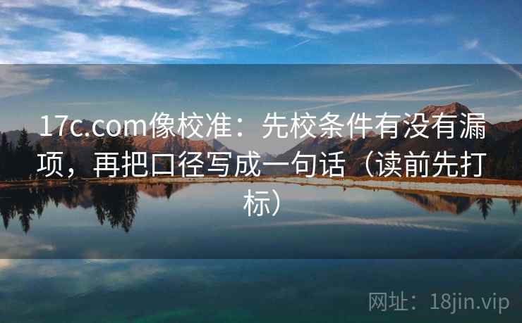 17c.com像校准:先校条件有没有漏项,再把口径写成一句话(读前先打标) 17c.com像校准:先校条件有没有漏项,再把口径写成一句话(读前先打标)