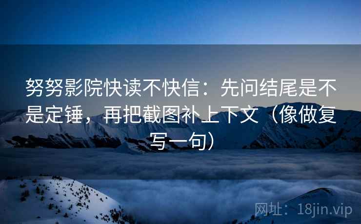 努努影院快读不快信：先问结尾是不是定锤，再把截图补上下文（像做复写一句）