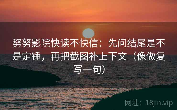 努努影院快读不快信:先问结尾是不是定锤,再把截图补上下文(像做复写一句) 努努影院快读不快信:先问结尾是不是定锤,再把截图补上下文(像做复写一句)