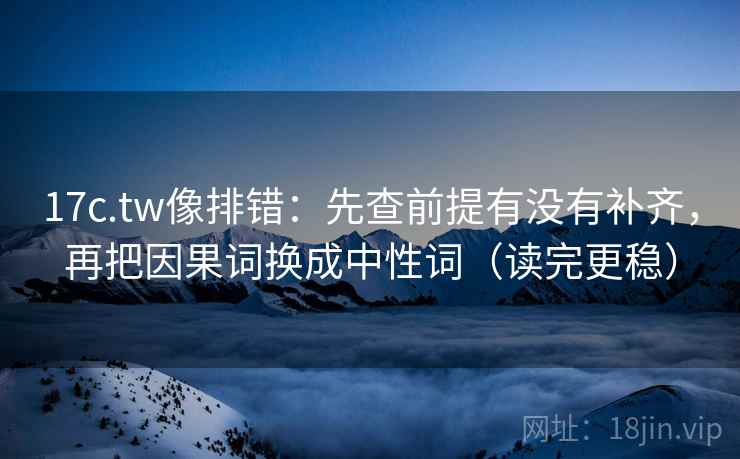 17c.tw像排错：先查前提有没有补齐，再把因果词换成中性词（读完更稳）