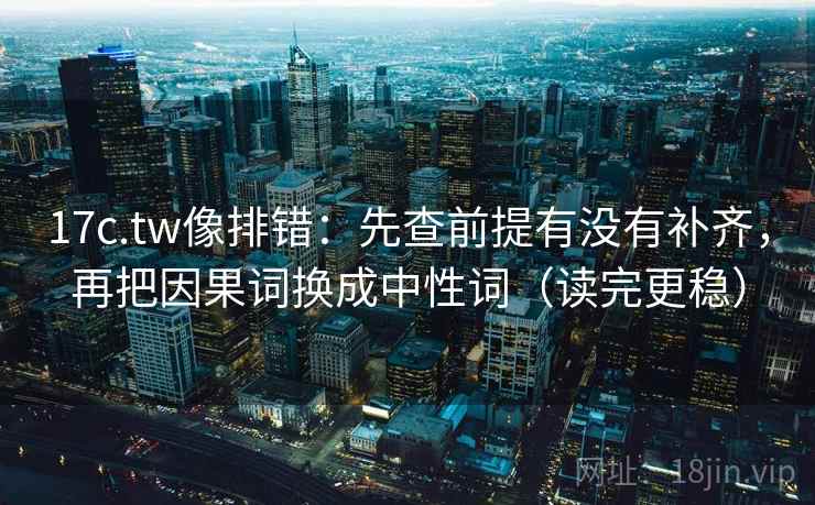 17c.tw像排错:先查前提有没有补齐,再把因果词换成中性词(读完更稳) 17c.tw像排错:先查前提有没有补齐,再把因果词换成中性词(读完更稳)