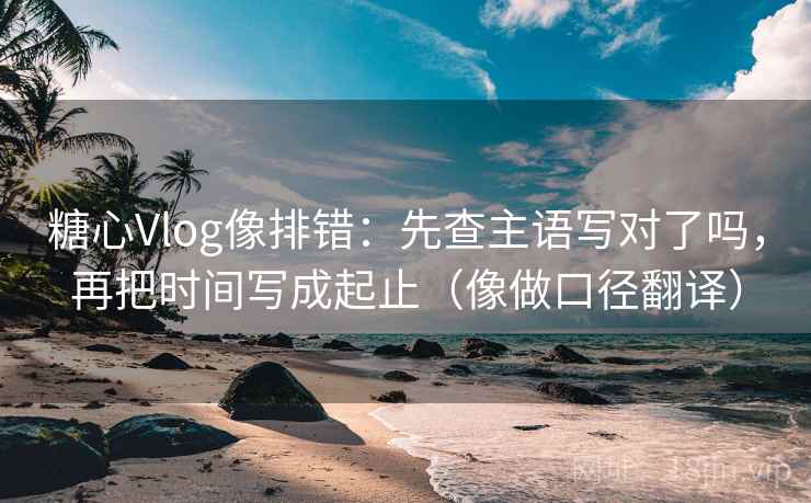 糖心Vlog像排错：先查主语写对了吗，再把时间写成起止（像做口径翻译）