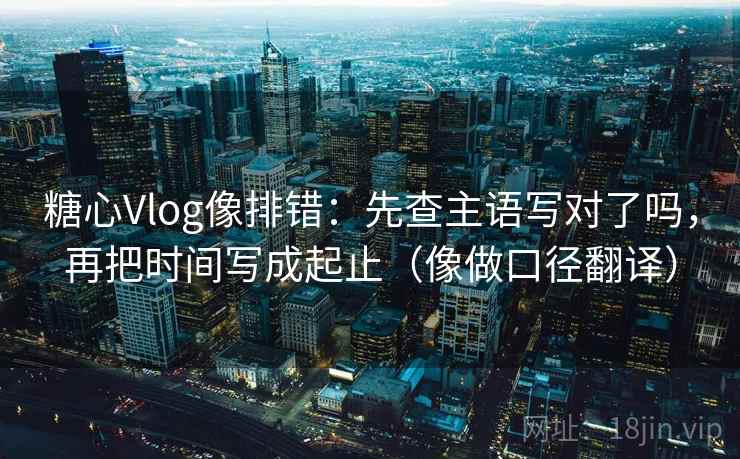 糖心Vlog像排错:先查主语写对了吗,再把时间写成起止(像做口径翻译) 糖心Vlog像排错:先查主语写对了吗,再把时间写成起止(像做口径翻译)