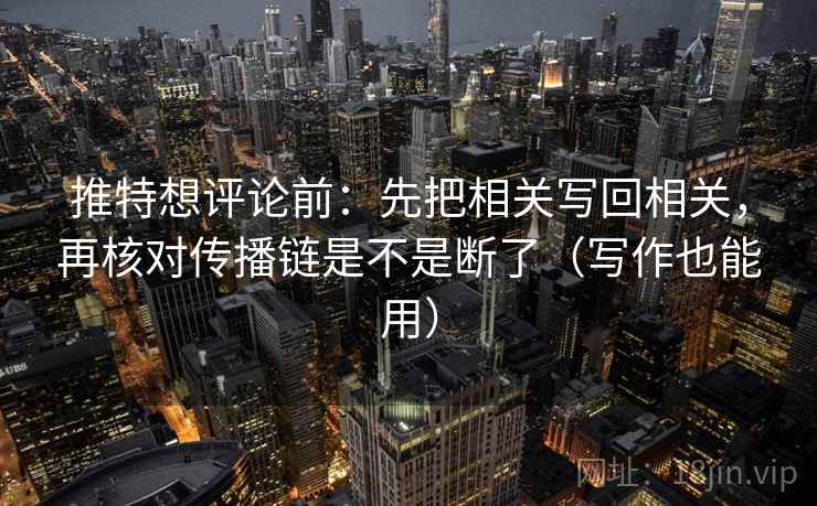 推特想评论前:先把相关写回相关,再核对传播链是不是断了(写作也能用) 推特想评论前:先把相关写回相关,再核对传播链是不是断了(写作也能用)