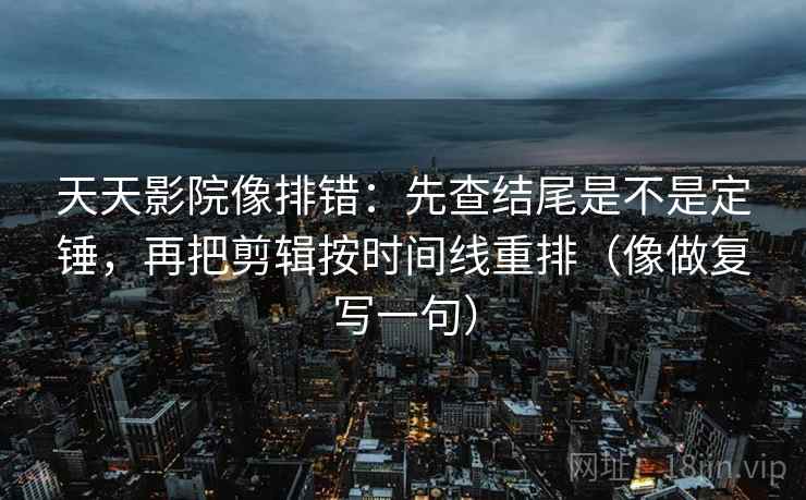 天天影院像排错:先查结尾是不是定锤,再把剪辑按时间线重排(像做复写一句) 天天影院像排错:先查结尾是不是定锤,再把剪辑按时间线重排(像做复写一句)