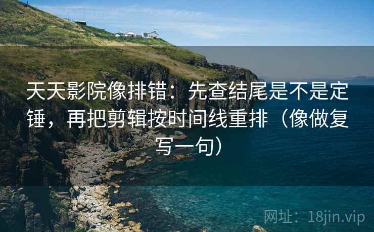 天天影院像排错：先查结尾是不是定锤，再把剪辑按时间线重排（像做复写一句）