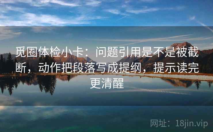 觅圈体检小卡：问题引用是不是被截断，动作把段落写成提纲，提示读完更清醒