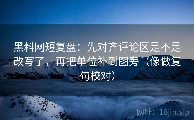 黑料网短复盘：先对齐评论区是不是改写了，再把单位补到图旁（像做复句校对）