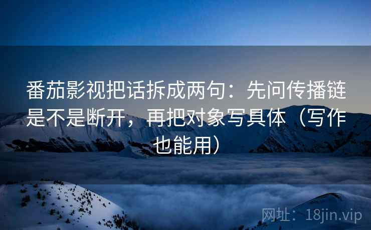 番茄影视把话拆成两句:先问传播链是不是断开,再把对象写具体(写作也能用) 番茄影视把话拆成两句:先问传播链是不是断开,再把对象写具体(写作也能用)