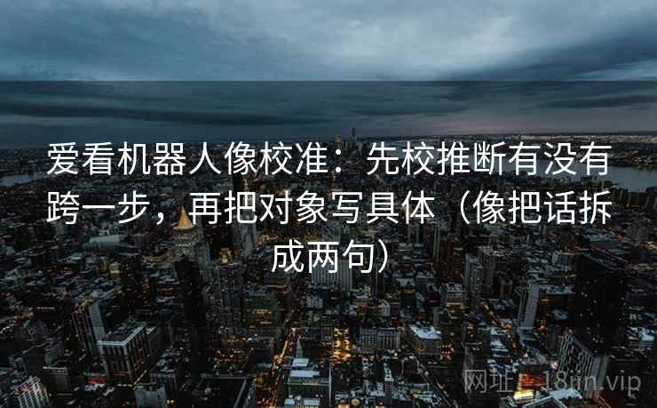 爱看机器人像校准：先校推断有没有跨一步，再把对象写具体（像把话拆成两句）