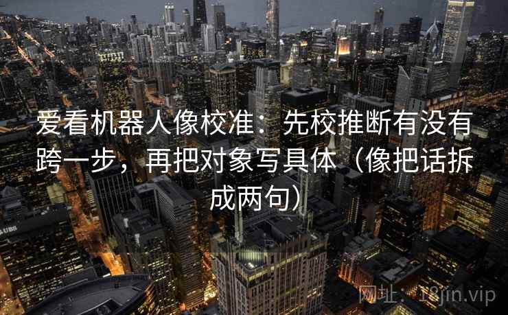 爱看机器人像校准:先校推断有没有跨一步,再把对象写具体(像把话拆成两句) 爱看机器人像校准:先校推断有没有跨一步,再把对象写具体(像把话拆成两句)