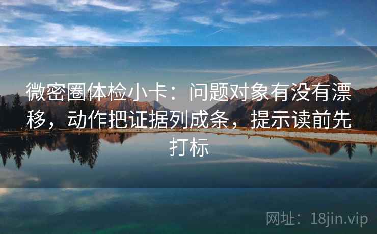 微密圈体检小卡：问题对象有没有漂移，动作把证据列成条，提示读前先打标