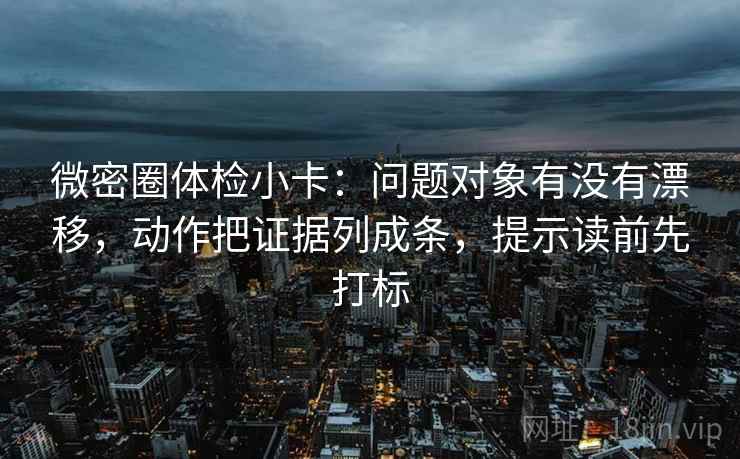 微密圈体检小卡:问题对象有没有漂移,动作把证据列成条,提示读前先打标 微密圈体检小卡:问题对象有没有漂移,动作把证据列成条,提示读前先打标