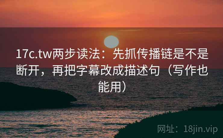 17c.tw两步读法：先抓传播链是不是断开，再把字幕改成描述句（写作也能用）
