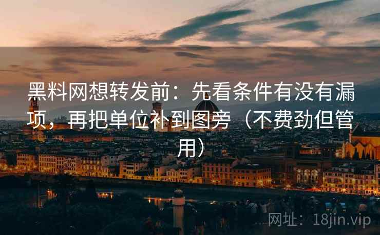 黑料网想转发前：先看条件有没有漏项，再把单位补到图旁（不费劲但管用）