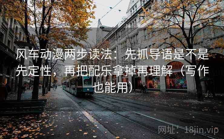 风车动漫两步读法:先抓导语是不是先定性,再把配乐拿掉再理解(写作也能用) 风车动漫两步读法:先抓导语是不是先定性,再把配乐拿掉再理解(写作也能用)