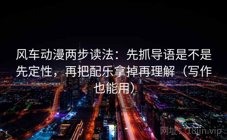 风车动漫两步读法：先抓导语是不是先定性，再把配乐拿掉再理解（写作也能用）