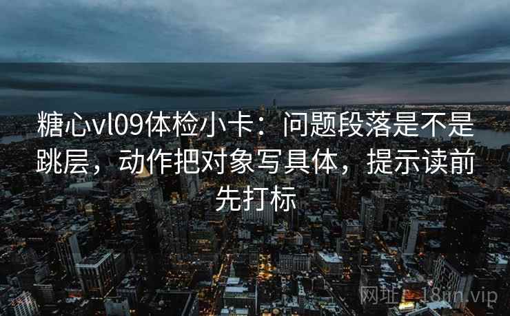 糖心vl09体检小卡:问题段落是不是跳层,动作把对象写具体,提示读前先打标 糖心vl09体检小卡:问题段落是不是跳层,动作把对象写具体,提示读前先打标