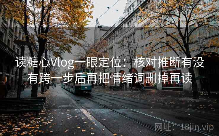 读糖心Vlog一眼定位：核对推断有没有跨一步后再把情绪词删掉再读