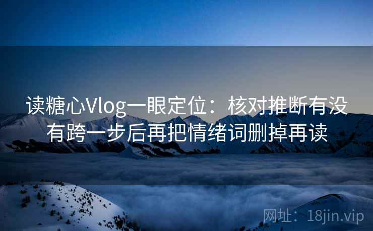 读糖心Vlog一眼定位:核对推断有没有跨一步后再把情绪词删掉再读 读糖心Vlog一眼定位:核对推断有没有跨一步后再把情绪词删掉再读