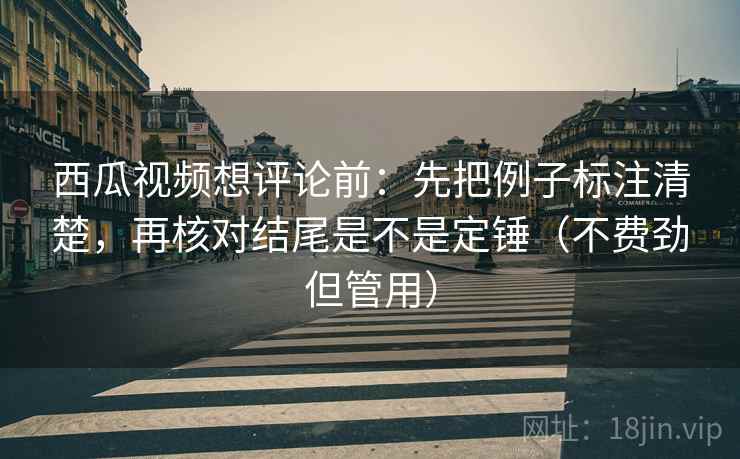 西瓜视频想评论前：先把例子标注清楚，再核对结尾是不是定锤（不费劲但管用）
