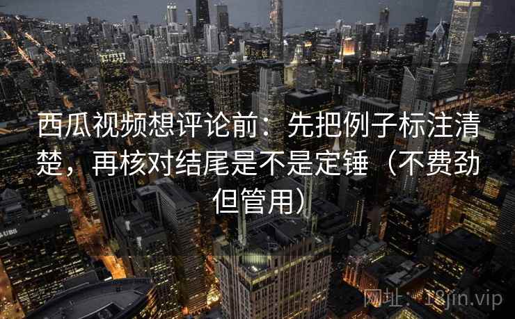 西瓜视频想评论前:先把例子标注清楚,再核对结尾是不是定锤(不费劲但管用) 西瓜视频想评论前:先把例子标注清楚,再核对结尾是不是定锤(不费劲但管用)