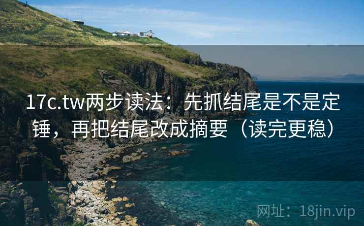 17c.tw两步读法:先抓结尾是不是定锤,再把结尾改成摘要(读完更稳) 17c.tw两步读法:先抓结尾是不是定锤,再把结尾改成摘要(读完更稳)