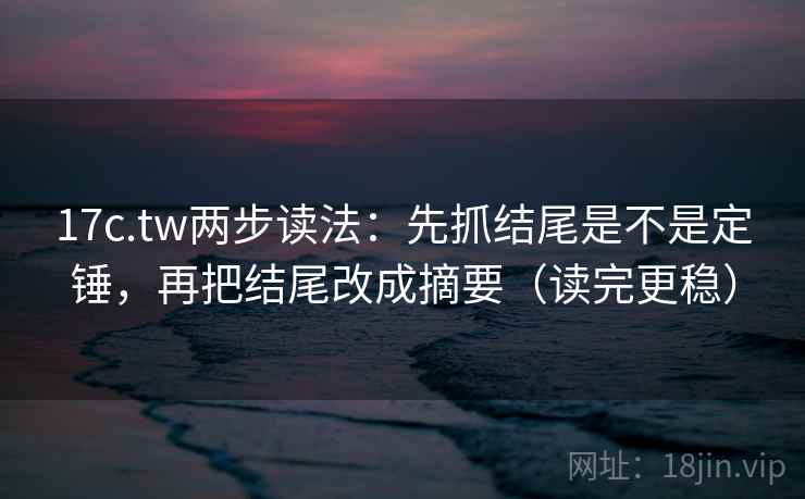 17c.tw两步读法：先抓结尾是不是定锤，再把结尾改成摘要（读完更稳）