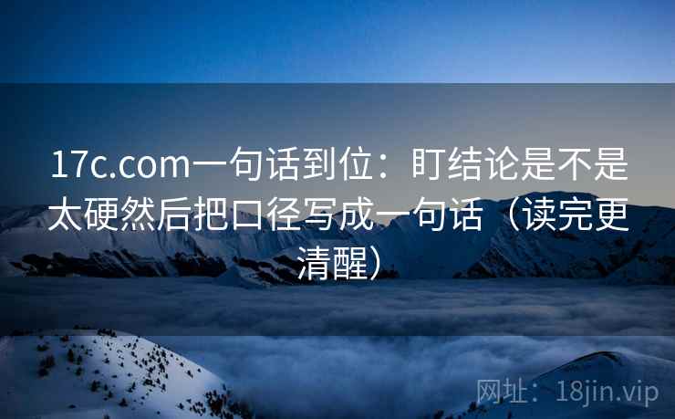 17c.com一句话到位：盯结论是不是太硬然后把口径写成一句话（读完更清醒）