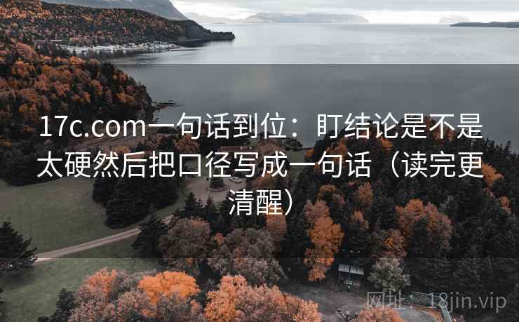 17c.com一句话到位：盯结论是不是太硬然后把口径写成一句话（读完更清醒）