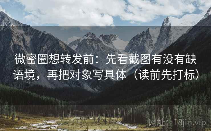 微密圈想转发前:先看截图有没有缺语境,再把对象写具体(读前先打标) 微密圈想转发前:先看截图有没有缺语境,再把对象写具体(读前先打标)
