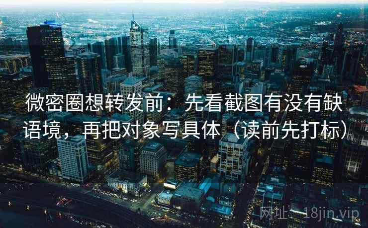 微密圈想转发前：先看截图有没有缺语境，再把对象写具体（读前先打标）