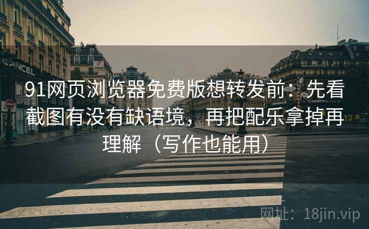 91网页浏览器免费版想转发前：先看截图有没有缺语境，再把配乐拿掉再理解（写作也能用）