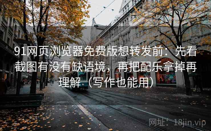 91网页浏览器免费版想转发前:先看截图有没有缺语境,再把配乐拿掉再理解(写作也能用) 91网页浏览器免费版想转发前:先看截图有没有缺语境,再把配乐拿掉再理解(写作也能用)