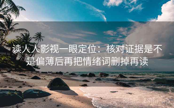 读人人影视一眼定位：核对证据是不是偏薄后再把情绪词删掉再读