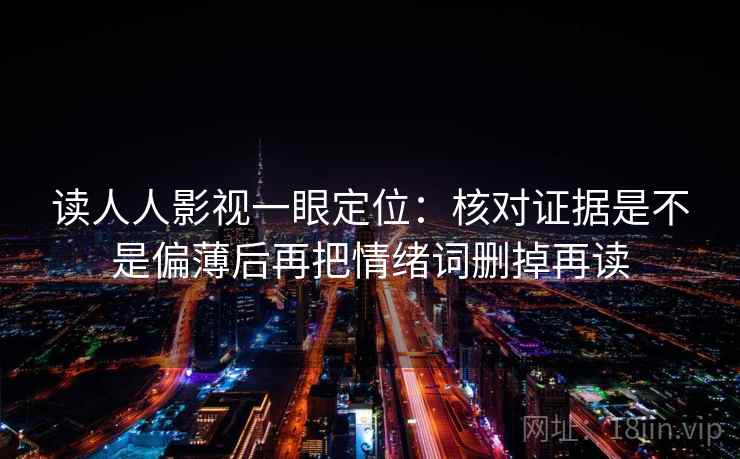 读人人影视一眼定位:核对证据是不是偏薄后再把情绪词删掉再读 读人人影视一眼定位:核对证据是不是偏薄后再把情绪词删掉再读