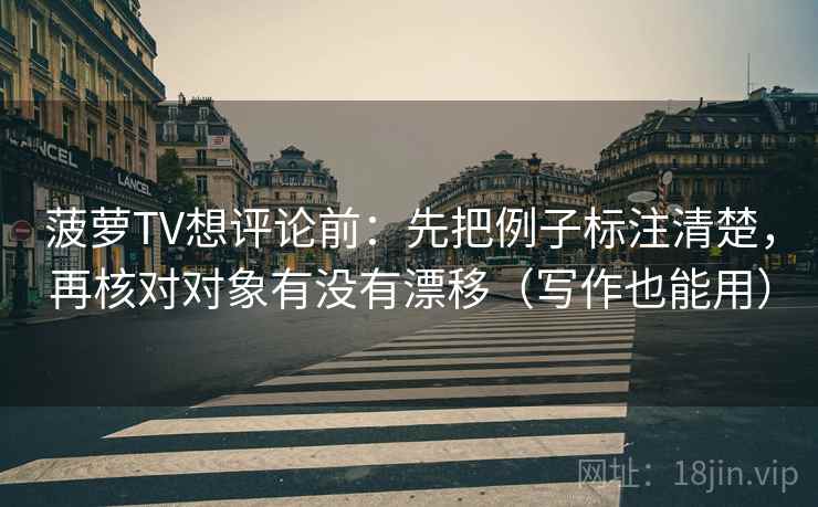 菠萝TV想评论前：先把例子标注清楚，再核对对象有没有漂移（写作也能用）