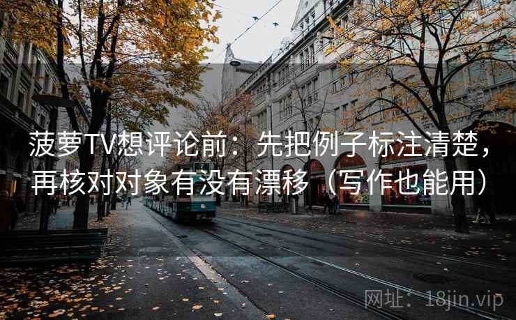 菠萝TV想评论前：先把例子标注清楚，再核对对象有没有漂移（写作也能用）