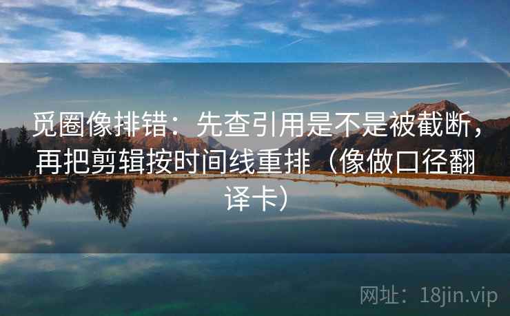 觅圈像排错:先查引用是不是被截断,再把剪辑按时间线重排(像做口径翻译卡) 觅圈像排错:先查引用是不是被截断,再把剪辑按时间线重排(像做口径翻译卡)