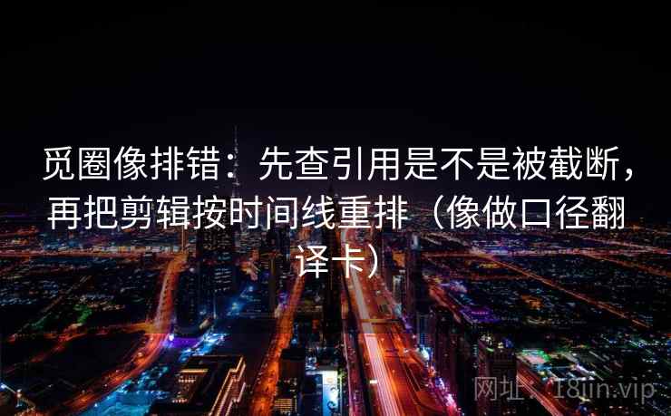 觅圈像排错：先查引用是不是被截断，再把剪辑按时间线重排（像做口径翻译卡）