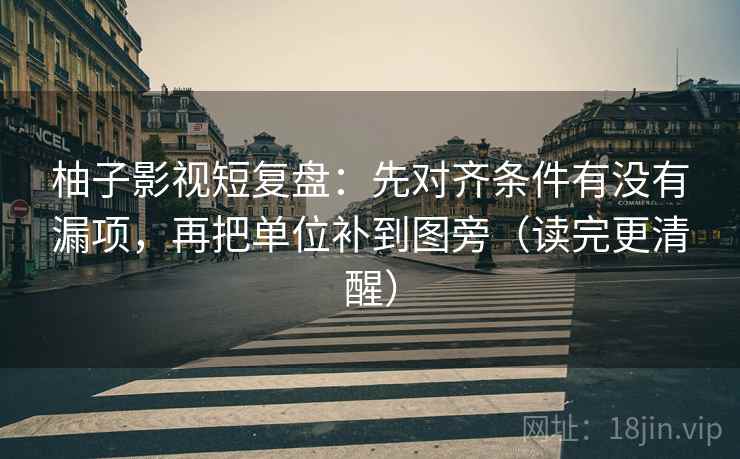柚子影视短复盘:先对齐条件有没有漏项,再把单位补到图旁(读完更清醒) 柚子影视短复盘:先对齐条件有没有漏项,再把单位补到图旁(读完更清醒)