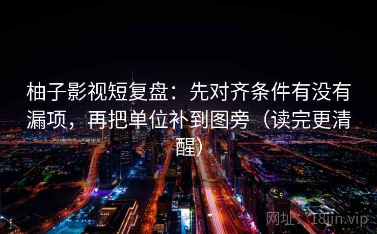 柚子影视短复盘：先对齐条件有没有漏项，再把单位补到图旁（读完更清醒）