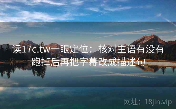 读17c.tw一眼定位：核对主语有没有跑掉后再把字幕改成描述句
