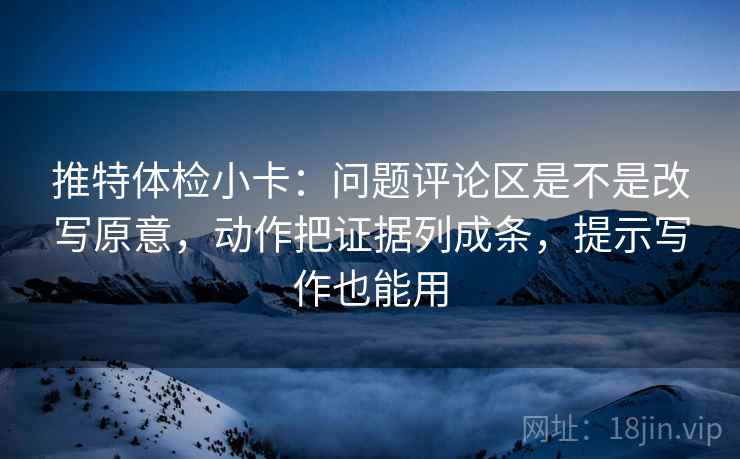 推特体检小卡：问题评论区是不是改写原意，动作把证据列成条，提示写作也能用