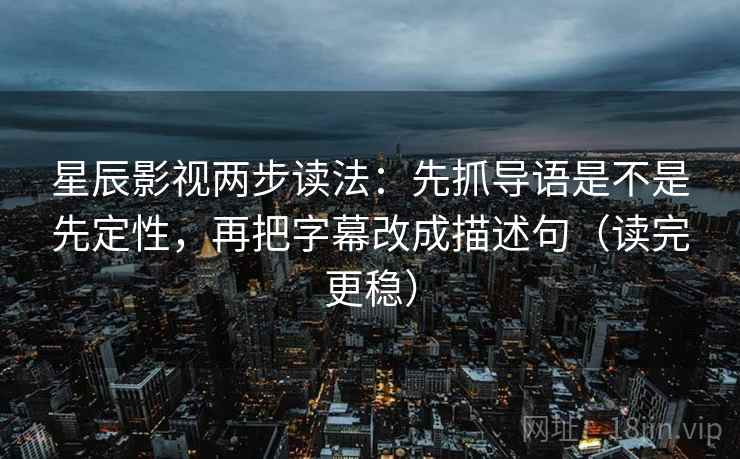 星辰影视两步读法:先抓导语是不是先定性,再把字幕改成描述句(读完更稳) 星辰影视两步读法:先抓导语是不是先定性,再把字幕改成描述句(读完更稳)