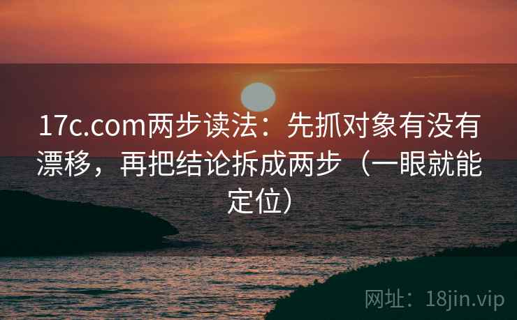 17c.com两步读法：先抓对象有没有漂移，再把结论拆成两步（一眼就能定位）