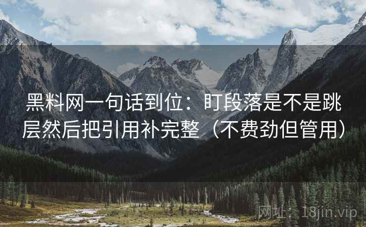 黑料网一句话到位:盯段落是不是跳层然后把引用补完整(不费劲但管用) 黑料网一句话到位:盯段落是不是跳层然后把引用补完整(不费劲但管用)